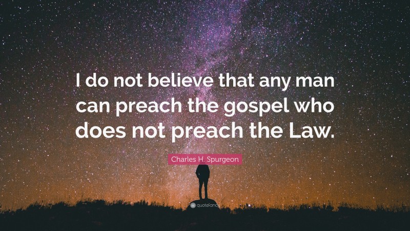 Charles H. Spurgeon Quote: “I do not believe that any man can preach the gospel who does not preach the Law.”