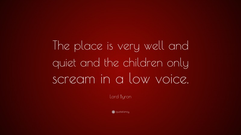 Lord Byron Quote: “The place is very well and quiet and the children only scream in a low voice.”