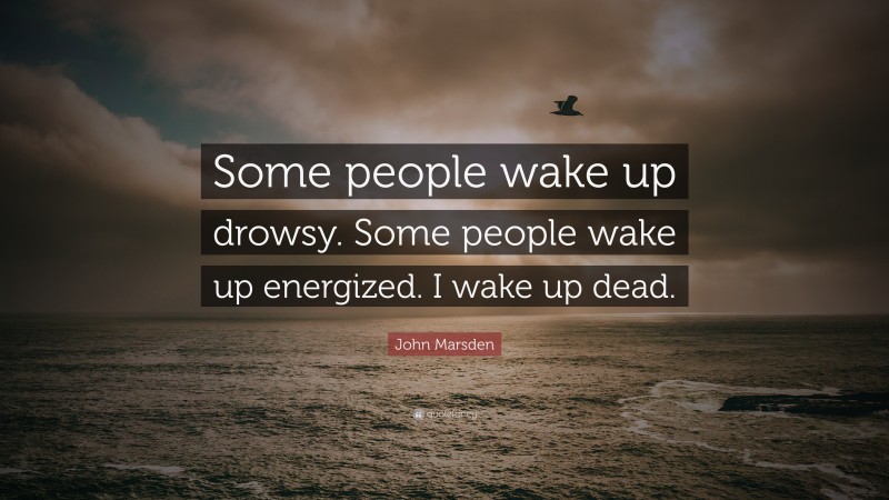 John Marsden Quote: “Some people wake up drowsy. Some people wake up energized. I wake up dead.”