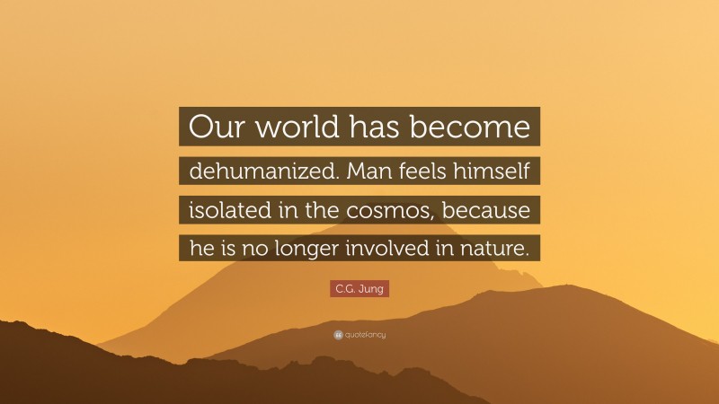 C.G. Jung Quote: “Our world has become dehumanized. Man feels himself isolated in the cosmos, because he is no longer involved in nature.”