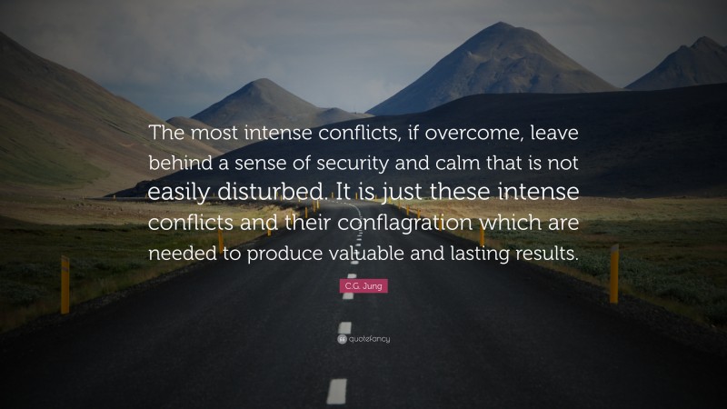 C.G. Jung Quote: “The most intense conflicts, if overcome, leave behind a sense of security and calm that is not easily disturbed. It is just these intense conflicts and their conflagration which are needed to produce valuable and lasting results.”