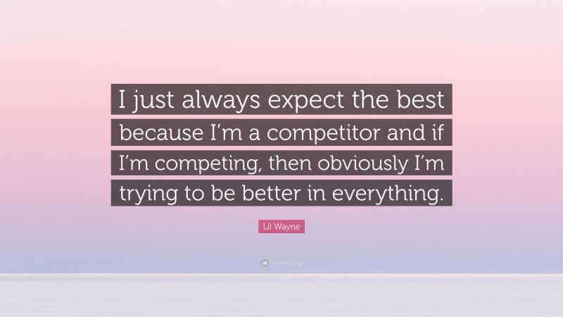 Lil Wayne Quote: “I just always expect the best because I’m a competitor and if I’m competing, then obviously I’m trying to be better in everything.”