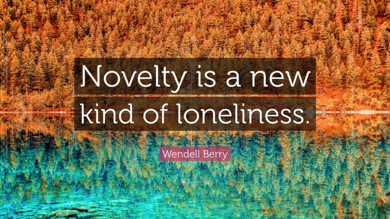 Wendell Berry Quote: “Novelty is a new kind of loneliness.”