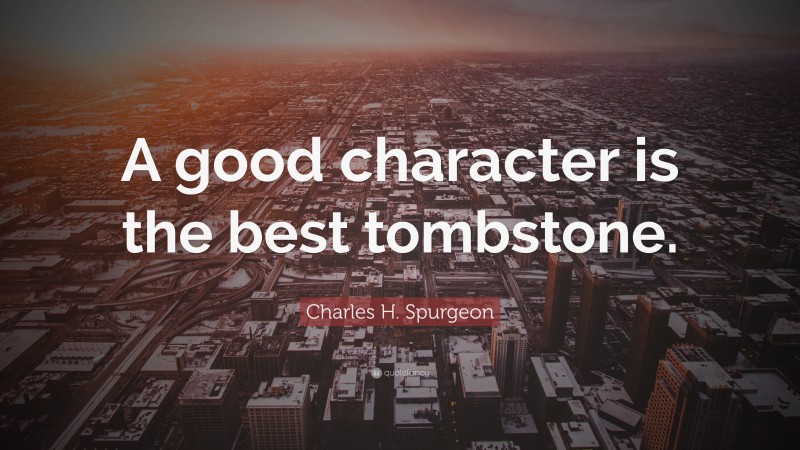 Charles H. Spurgeon Quote: “A good character is the best tombstone.”