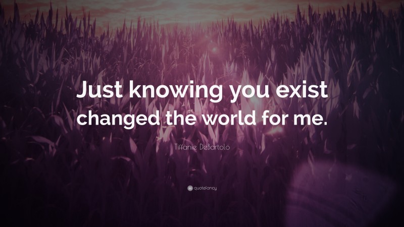 Tiffanie DeBartolo Quote: “Just knowing you exist changed the world for me.”