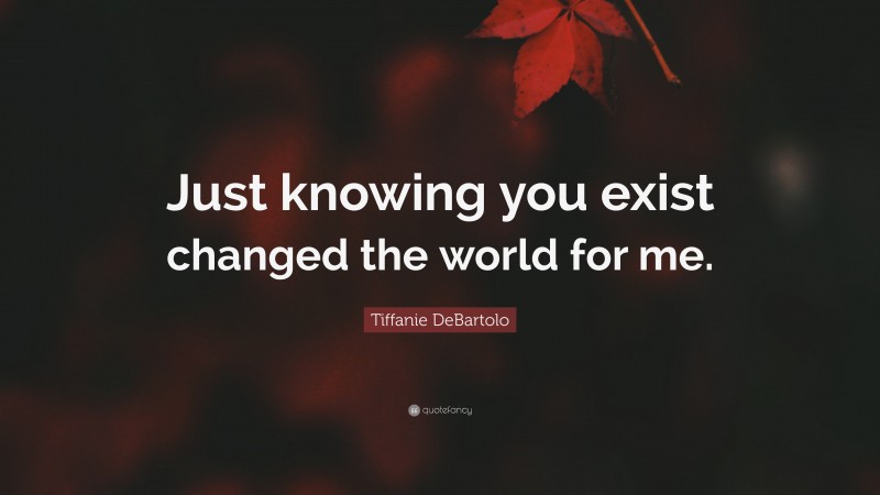 Tiffanie DeBartolo Quote: “Just knowing you exist changed the world for me.”