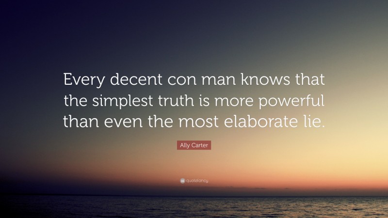 Ally Carter Quote: “Every decent con man knows that the simplest truth is more powerful than even the most elaborate lie.”