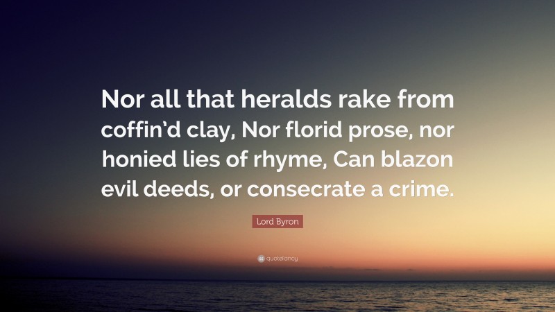 Lord Byron Quote: “Nor all that heralds rake from coffin’d clay, Nor florid prose, nor honied lies of rhyme, Can blazon evil deeds, or consecrate a crime.”