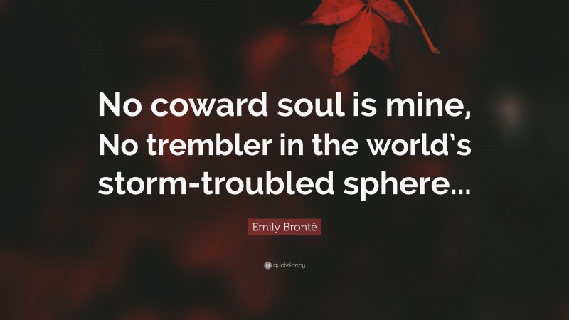 Emily Brontë Quote: “No coward soul is mine, No trembler in the world’s storm-troubled sphere...”