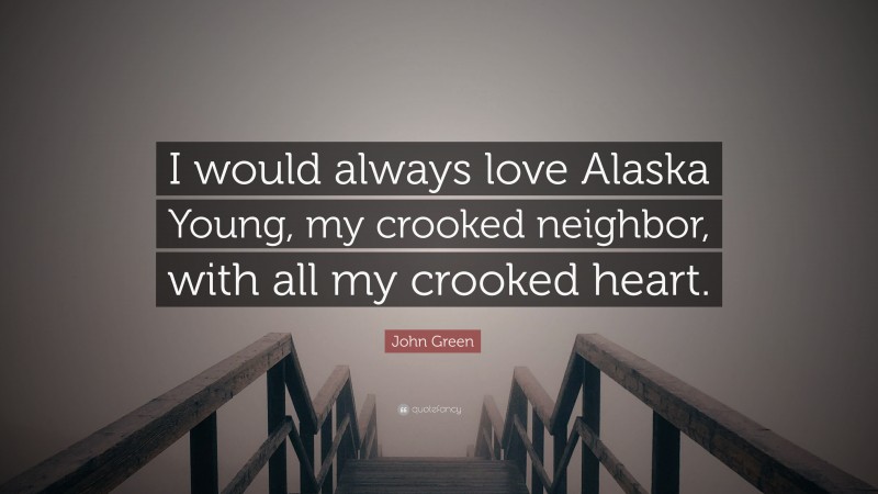 John Green Quote: “I would always love Alaska Young, my crooked neighbor, with all my crooked heart.”