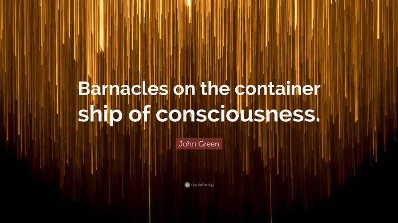 John Green Quote: “Barnacles on the container ship of consciousness.”