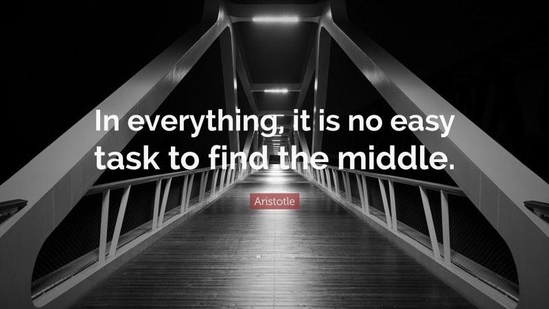 Aristotle Quote: “In everything, it is no easy task to find the middle.”