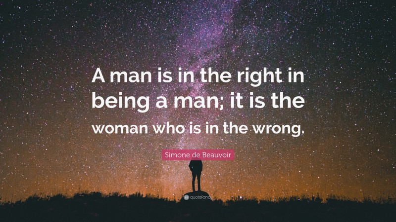 Simone de Beauvoir Quote: “A man is in the right in being a man; it is the woman who is in the wrong.”
