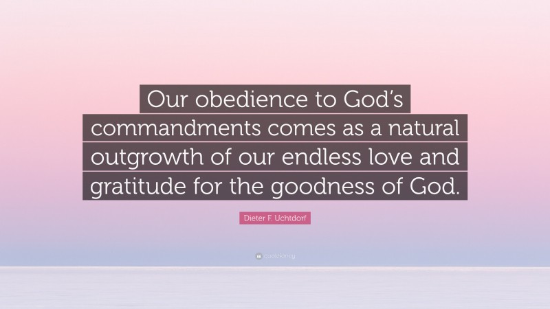 Dieter F. Uchtdorf Quote: “Our obedience to God’s commandments comes as a natural outgrowth of our endless love and gratitude for the goodness of God.”