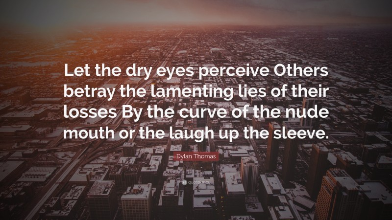 Dylan Thomas Quote: “Let the dry eyes perceive Others betray the lamenting lies of their losses By the curve of the nude mouth or the laugh up the sleeve.”