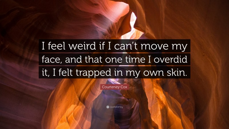Courteney Cox Quote: “I feel weird if I can’t move my face, and that one time I overdid it, I felt trapped in my own skin.”