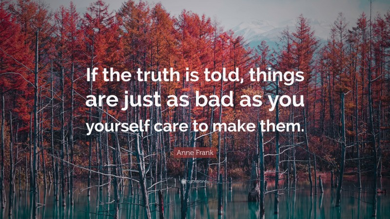 Anne Frank Quote: “If the truth is told, things are just as bad as you yourself care to make them.”