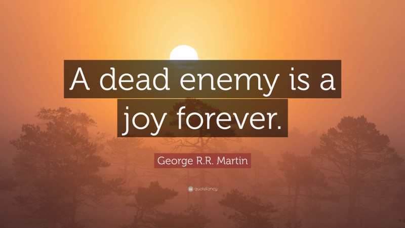 George R.R. Martin Quote: “A dead enemy is a joy forever.”