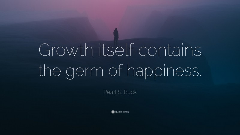 Pearl S. Buck Quote: “Growth itself contains the germ of happiness.”