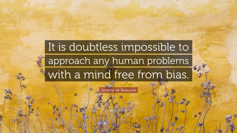 Simone de Beauvoir Quote: “It is doubtless impossible to approach any human problems with a mind free from bias.”