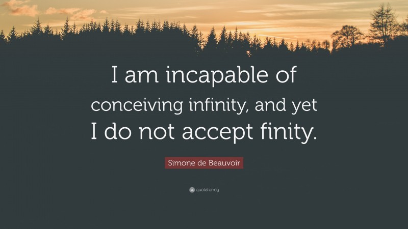 Simone de Beauvoir Quote: “I am incapable of conceiving infinity, and yet I do not accept finity.”