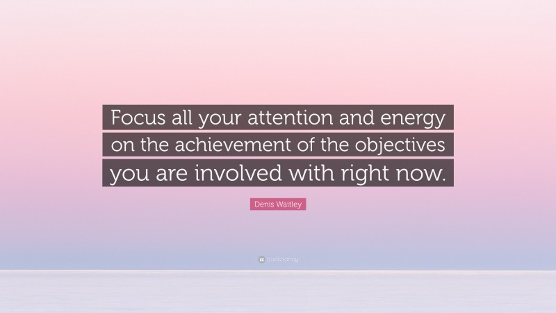Denis Waitley Quote: “Focus all your attention and energy on the achievement of the objectives you are involved with right now.”