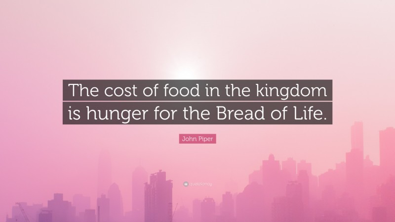 John Piper Quote: “The cost of food in the kingdom is hunger for the Bread of Life.”