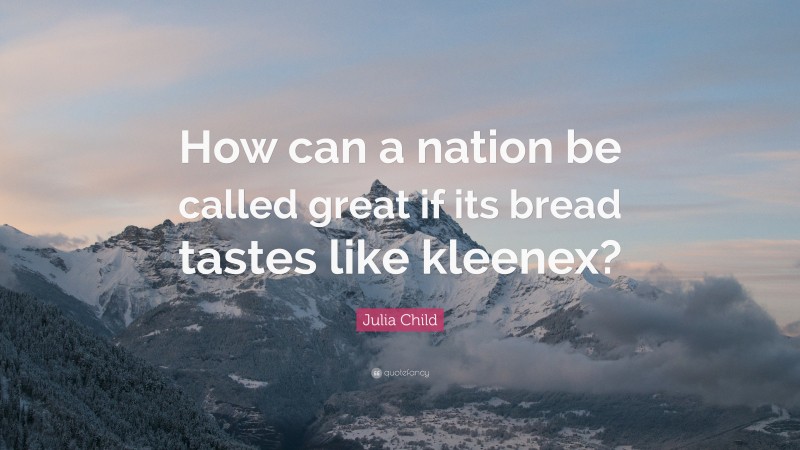 Julia Child Quote: “How can a nation be called great if its bread tastes like kleenex?”