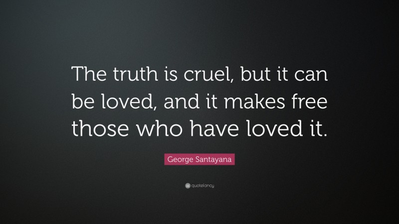 George Santayana Quote: “The truth is cruel, but it can be loved, and it makes free those who have loved it.”