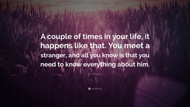 Lisa Kleypas Quote: “A couple of times in your life, it happens like that. You meet a stranger, and all you know is that you need to know everything about him.”