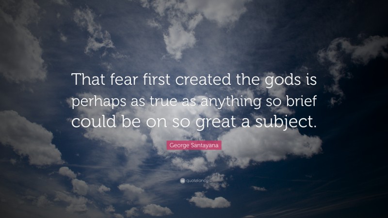 George Santayana Quote: “That fear first created the gods is perhaps as true as anything so brief could be on so great a subject.”