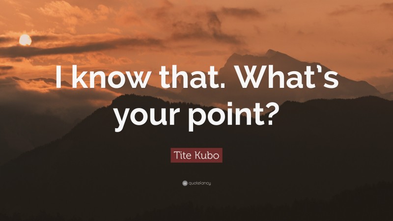 Tite Kubo Quote: “I know that. What’s your point?”