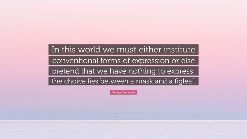George Santayana Quote: “In this world we must either institute conventional forms of expression or else pretend that we have nothing to express; the choice lies between a mask and a figleaf.”