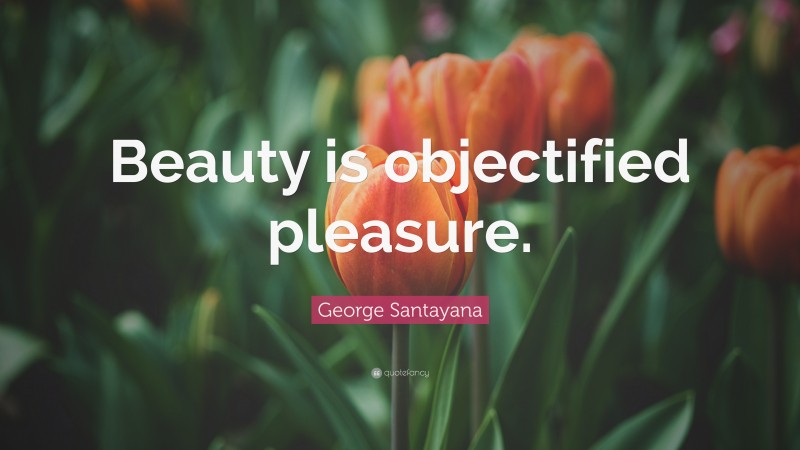 George Santayana Quote: “Beauty is objectified pleasure.”
