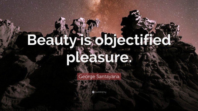George Santayana Quote: “Beauty is objectified pleasure.”