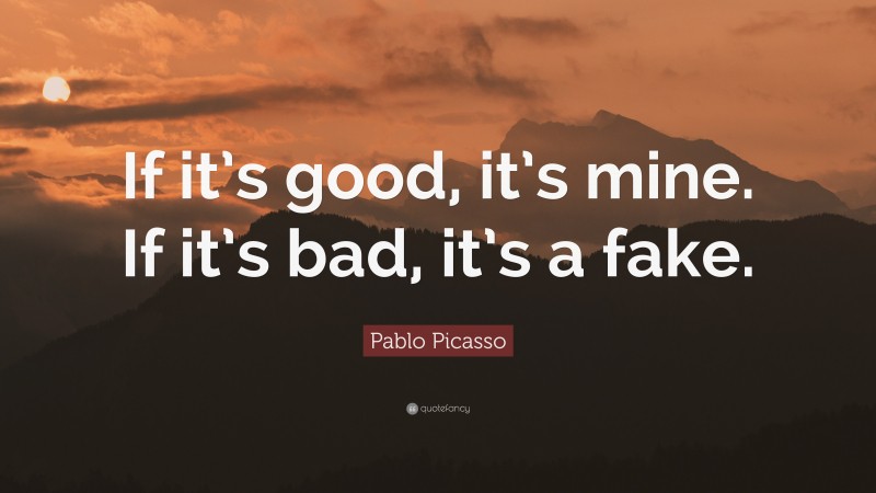 Pablo Picasso Quote: “If it’s good, it’s mine. If it’s bad, it’s a fake.”