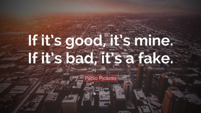 Pablo Picasso Quote: “If it’s good, it’s mine. If it’s bad, it’s a fake.”