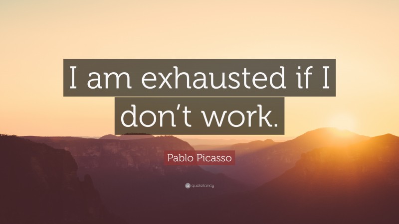 Pablo Picasso Quote: “I am exhausted if I don’t work.”