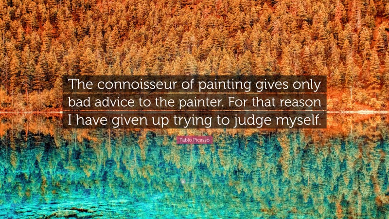 Pablo Picasso Quote: “The connoisseur of painting gives only bad advice to the painter. For that reason I have given up trying to judge myself.”