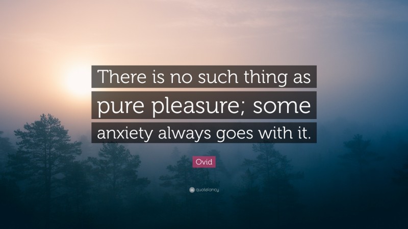 Ovid Quote: “There is no such thing as pure pleasure; some anxiety always goes with it.”