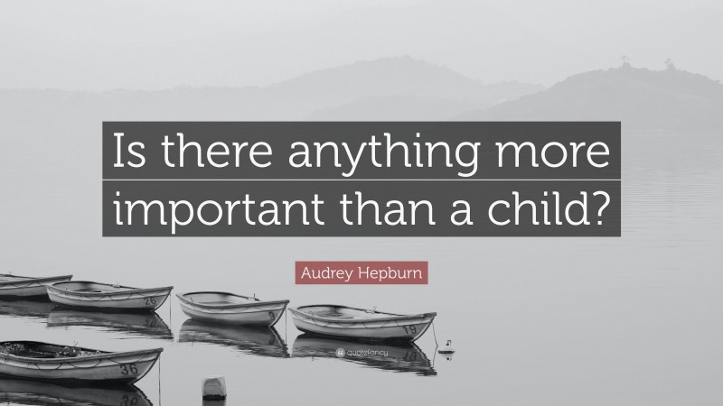 Audrey Hepburn Quote: “Is there anything more important than a child?”
