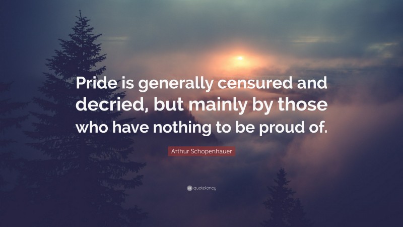 Arthur Schopenhauer Quote: “Pride is generally censured and decried, but mainly by those who have nothing to be proud of.”