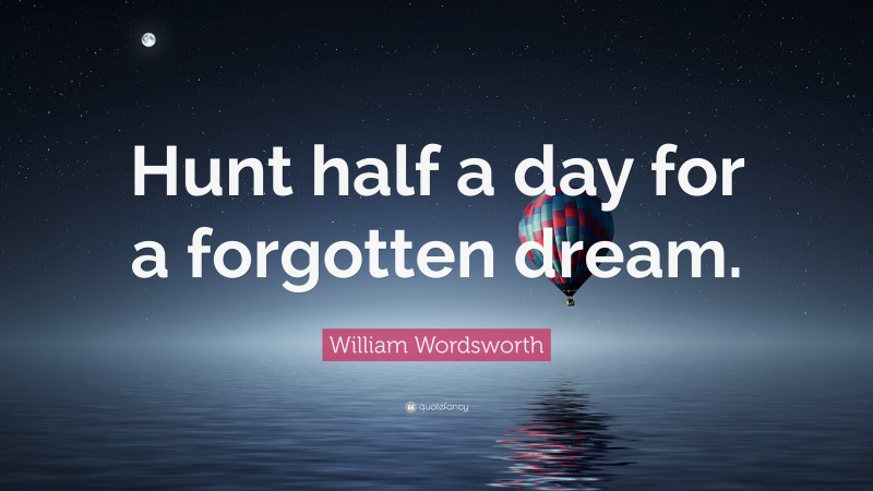 William Wordsworth Quote: “Hunt half a day for a forgotten dream.”