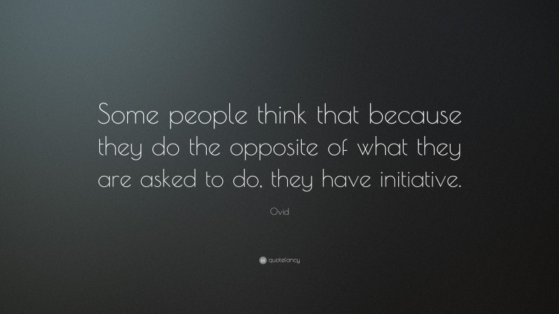 Ovid Quote: “Some people think that because they do the opposite of what they are asked to do, they have initiative.”
