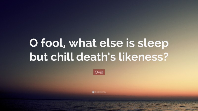 Ovid Quote: “O fool, what else is sleep but chill death’s likeness?”