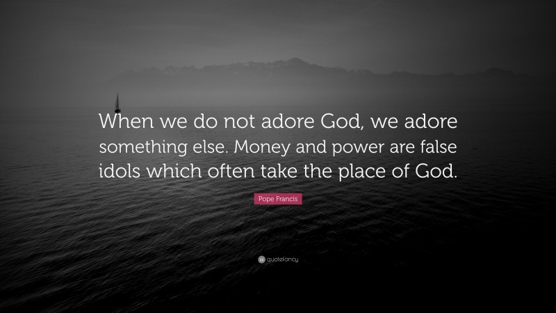 Pope Francis Quote: “When we do not adore God, we adore something else. Money and power are false idols which often take the place of God.”