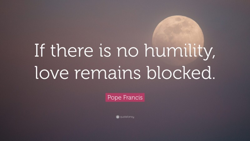 Pope Francis Quote: “If there is no humility, love remains blocked.”