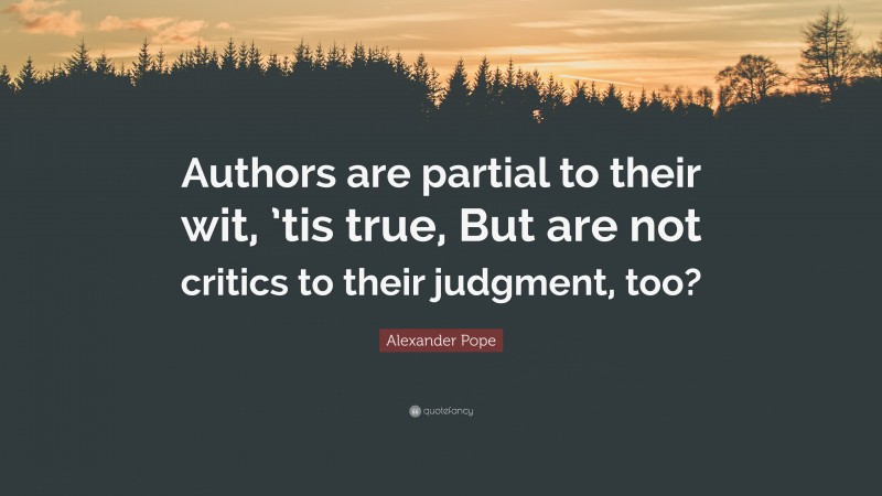 Alexander Pope Quote: “Authors are partial to their wit, ’tis true, But are not critics to their judgment, too?”
