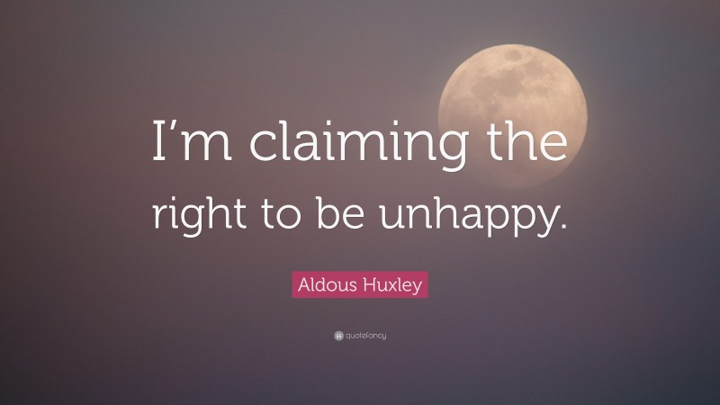 Aldous Huxley Quote: “I’m claiming the right to be unhappy.”