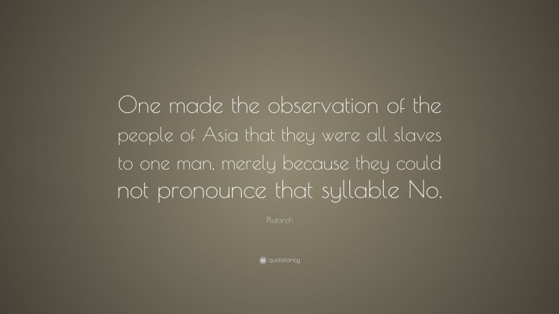 Plutarch Quote: “One made the observation of the people of Asia that they were all slaves to one man, merely because they could not pronounce that syllable No.”